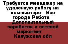 Требуется менеджер на удаленную работу на компьютере - Все города Работа » Дополнительный заработок и сетевой маркетинг   . Калужская обл.